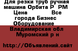 Для резки труб(ручная) машина Орбита-Р, РМ › Цена ­ 80 000 - Все города Бизнес » Оборудование   . Владимирская обл.,Муромский р-н